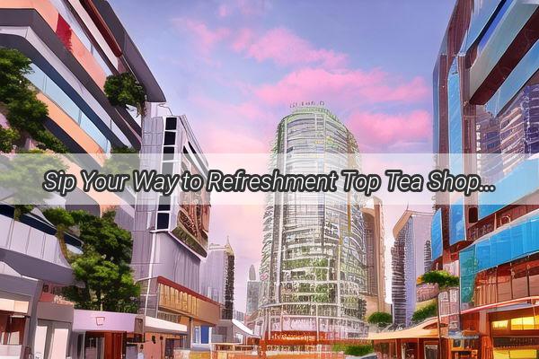 Sip Your Way to Refreshment Top Tea Shops Near Guangzhou South Railway Station